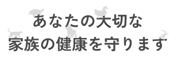 あなたの大切な家族の健康を守ります